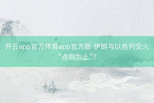 开云app官方体育app官方版 伊朗与以色列交火“点到为止”?