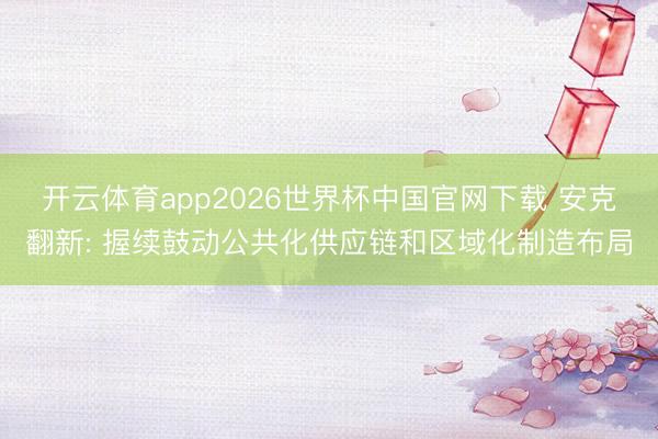 开云体育app2026世界杯中国官网下载 安克翻新: 握续鼓动公共化供应链和区域化制造布局