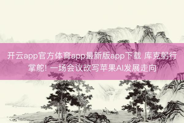 开云app官方体育app最新版app下载 库克躬行掌舵! 一场会议改写苹果AI发展走向