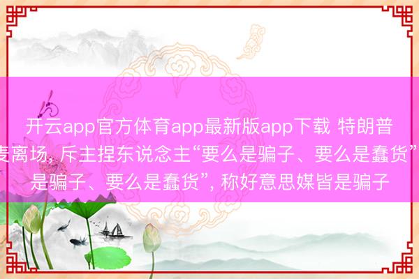 开云app官方体育app最新版app下载 特朗普接收好意思媒采访摔麦离场， 斥主捏东说念主“要么是骗子、要么是蠢货”， 称好意思媒皆是骗子