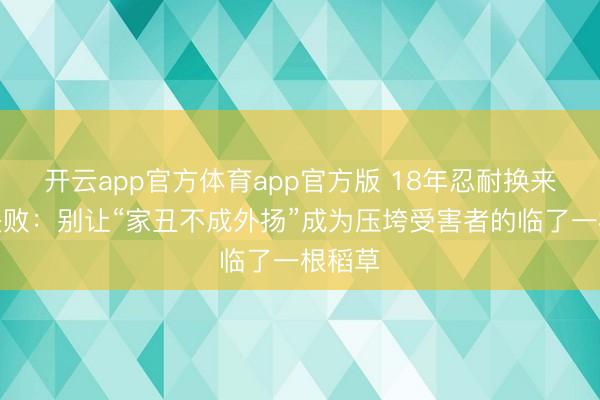 开云app官方体育app官方版 18年忍耐换来维权失败：别让“家丑不成外扬”成为压垮受害者的临了一根稻草