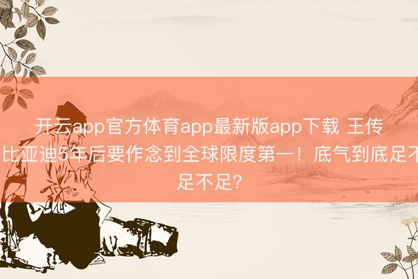 开云app官方体育app最新版app下载 王传福：比亚迪5年后要作念到全球限度第一！底气到底足不足？
