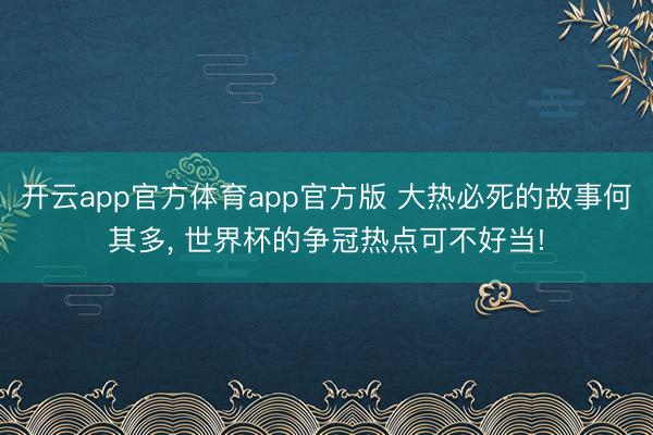 开云app官方体育app官方版 大热必死的故事何其多, 世界杯的争冠热点可不好当!