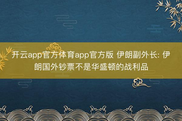 开云app官方体育app官方版 伊朗副外长: 伊朗国外钞票不是华盛顿的战利品