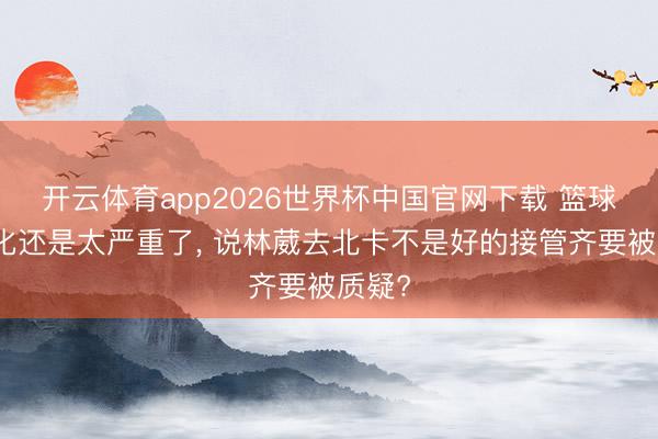 开云体育app2026世界杯中国官网下载 篮球饭圈化还是太严重了， 说林葳去北卡不是好的接管齐要被质疑?