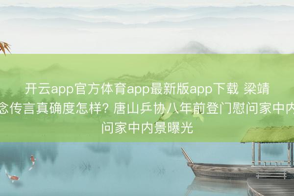 开云app官方体育app最新版app下载 梁靖崑家说念传言真确度怎样? 唐山乒协八年前登门慰问家中内景曝光