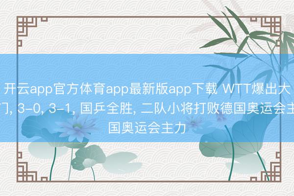 开云app官方体育app最新版app下载 WTT爆出大冷门， 3-0， 3-1， 国乒全胜， 二队小将打败德国奥运会主力