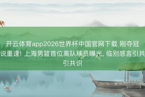 开云体育app2026世界杯中国官网下载 刚夺冠就说重逢! 上海男篮首位离队球员曝光， 临别感言引共识