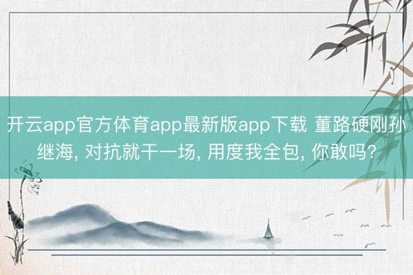 开云app官方体育app最新版app下载 董路硬刚孙继海， 对抗就干一场， 用度我全包， 你敢吗?