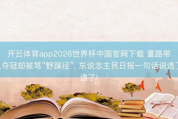开云体育app2026世界杯中国官网下载 董路带队夺冠却被骂“野蹊径”， 东说念主民日报一句话说透了!