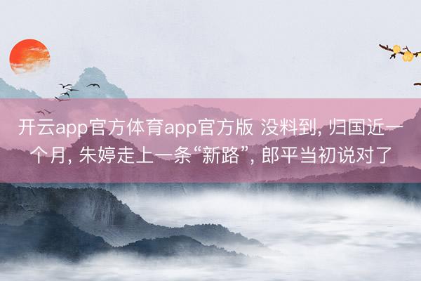 开云app官方体育app官方版 没料到, 归国近一个月, 朱婷走上一条“新路”, 郎平当初说对了