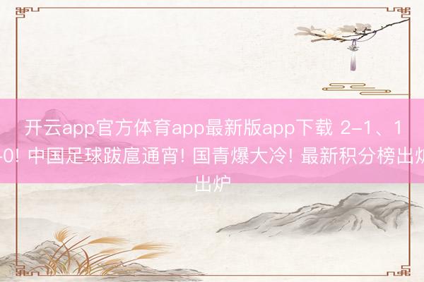 开云app官方体育app最新版app下载 2-1、1-0! 中国足球跋扈通宵! 国青爆大冷! 最新积分榜出炉