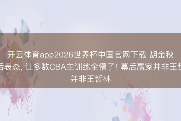 开云体育app2026世界杯中国官网下载 胡金秋赛后表态， 让多数CBA主训练全懵了! 幕后赢家并非王哲林