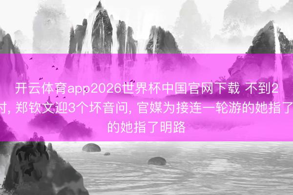 开云体育app2026世界杯中国官网下载 不到24小时， 郑钦文迎3个坏音问， 官媒为接连一轮游的她指了明路