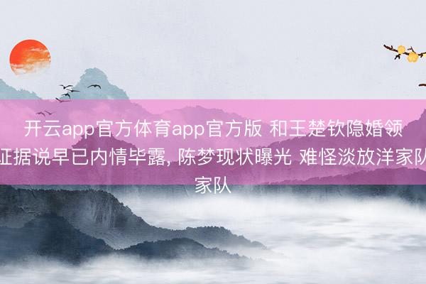 开云app官方体育app官方版 和王楚钦隐婚领证据说早已内情毕露， 陈梦现状曝光 难怪淡放洋家队