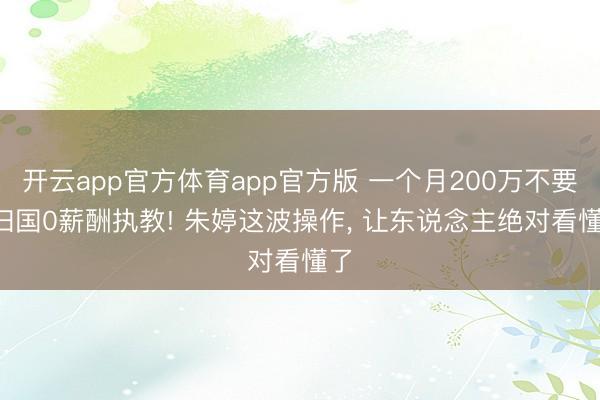 开云app官方体育app官方版 一个月200万不要， 归国0薪酬执教! 朱婷这波操作， 让东说念主绝对看懂了