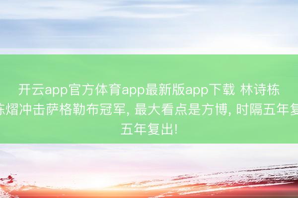 开云app官方体育app最新版app下载 林诗栋、陈熠冲击萨格勒布冠军， 最大看点是方博， 时隔五年复出!