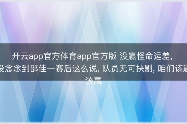 开云app官方体育app官方版 没赢怪命运差， 没念念到邵佳一赛后这么说， 队员无可抉剔， 咱们该赢