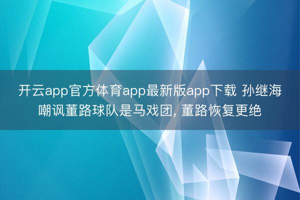 开云app官方体育app最新版app下载 孙继海嘲讽董路球队是马戏团， 董路恢复更绝