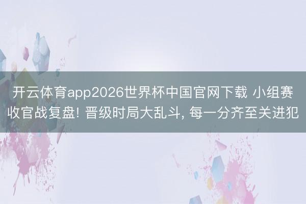 开云体育app2026世界杯中国官网下载 小组赛收官战复盘! 晋级时局大乱斗， 每一分齐至关进犯