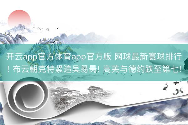 开云app官方体育app官方版 网球最新寰球排行! 布云朝克特紧追吴易昺! 高芙与德约跌至第七!