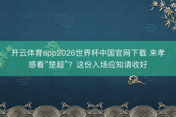 开云体育app2026世界杯中国官网下载 来孝感看“楚超”？这份入场应知请收好