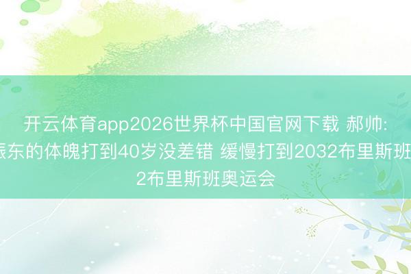 开云体育app2026世界杯中国官网下载 郝帅: 以樊振东的体魄打到40岁没差错 缓慢打到2032布里斯班奥运会