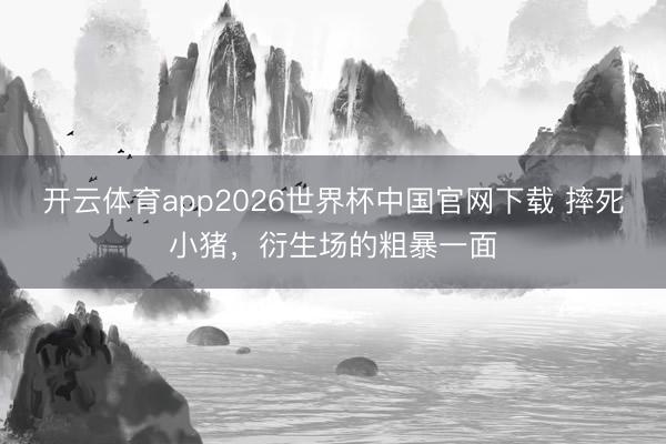 开云体育app2026世界杯中国官网下载 摔死小猪,衍生场的粗暴一面