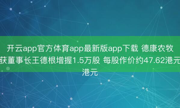 开云app官方体育app最新版app下载 德康农牧获董事长王德根增握1.5万股 每股作价约47.62港元