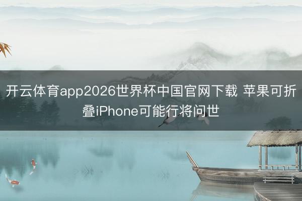 开云体育app2026世界杯中国官网下载 苹果可折叠iPhone可能行将问世