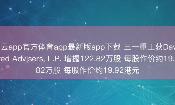 开云app官方体育app最新版app下载 三一重工获Davis Selected Advisers， L.P. 增握122.82万股 每股作价约19.92港元