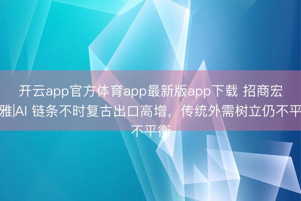 开云app官方体育app最新版app下载 招商宏不雅|AI 链条不时复古出口高增，传统外需树立仍不平衡