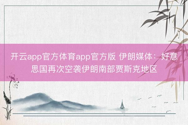 开云app官方体育app官方版 伊朗媒体：好意思国再次空袭伊朗南部贾斯克地区