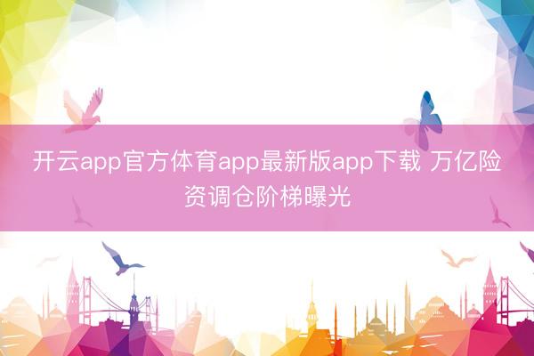 开云app官方体育app最新版app下载 万亿险资调仓阶梯曝光