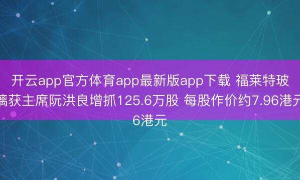 开云app官方体育app最新版app下载 福莱特玻璃获主席阮洪良增抓125.6万股 每股作价约7.96港元