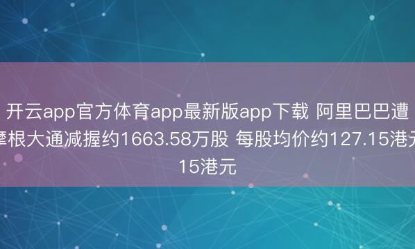 开云app官方体育app最新版app下载 阿里巴巴遭摩根大通减握约1663.58万股 每股均价约127.15港元