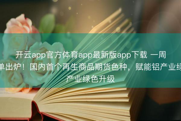 开云app官方体育app最新版app下载 一周年得益单出炉！国内首个再生商品期货色种，赋能铝产业绿色升级
