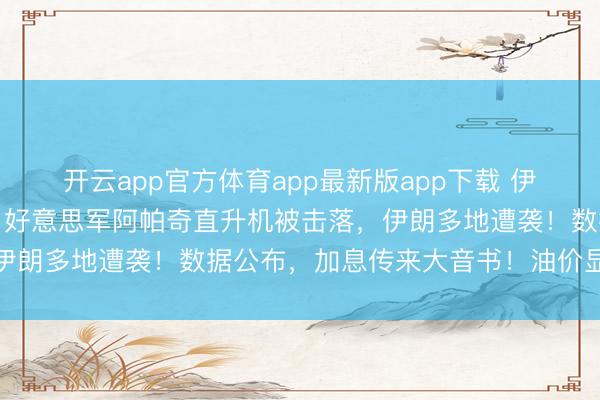 开云app官方体育app最新版app下载 伊朗无东谈主机发动要紧！好意思军阿帕奇直升机被击落，伊朗多地遭袭！数据公布，加息传来大音书！油价显耀下落