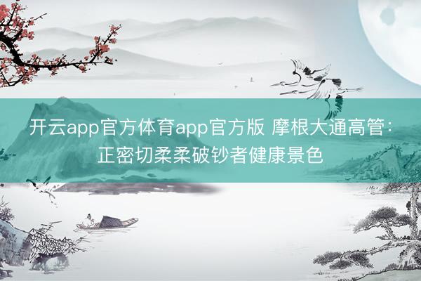开云app官方体育app官方版 摩根大通高管：正密切柔柔破钞者健康景色