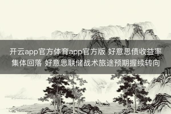 开云app官方体育app官方版 好意思债收益率集体回落 好意思联储战术旅途预期握续转向