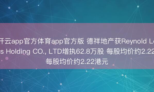 开云app官方体育app官方版 德祥地产获Reynold Lemkins Holding CO., LTD增执62.8万股 每股均价约2.22港元