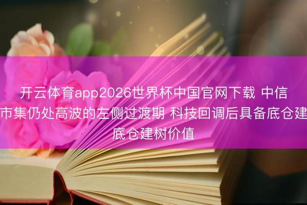 开云体育app2026世界杯中国官网下载 中信建投:市集仍处高波的左侧过渡期 科技回调后具备底仓建树价值
