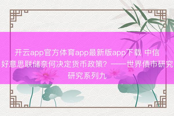 开云app官方体育app最新版app下载 中信建投：好意思联储奈何决定货币政策？——世界债市研究系列九