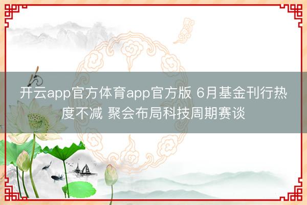 开云app官方体育app官方版 6月基金刊行热度不减 聚会布局科技周期赛谈