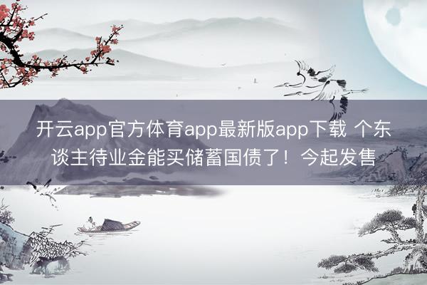 开云app官方体育app最新版app下载 个东谈主待业金能买储蓄国债了！今起发售