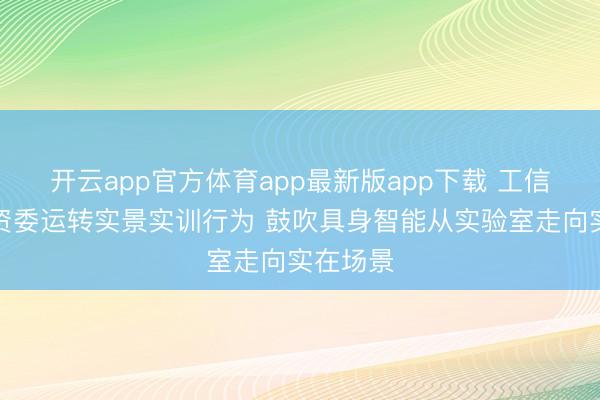 开云app官方体育app最新版app下载 工信部、国资委运转实景实训行为 鼓吹具身智能从实验室走向实在场景