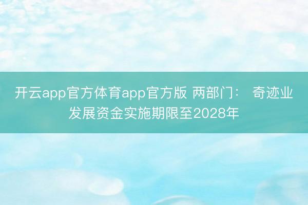 开云app官方体育app官方版 两部门： 奇迹业发展资金实施期限至2028年