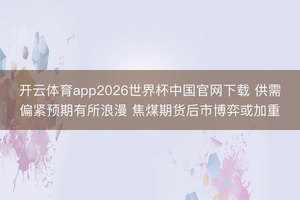 开云体育app2026世界杯中国官网下载 供需偏紧预期有所浪漫 焦煤期货后市博弈或加重
