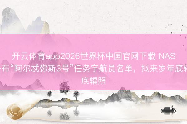 开云体育app2026世界杯中国官网下载 NASA公布“阿尔忒弥斯3号”任务宇航员名单，拟来岁年底辐照