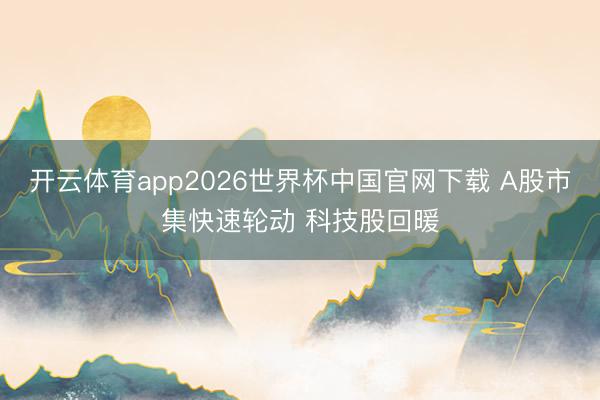 开云体育app2026世界杯中国官网下载 A股市集快速轮动 科技股回暖